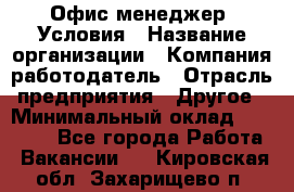 Офис-менеджер. Условия › Название организации ­ Компания-работодатель › Отрасль предприятия ­ Другое › Минимальный оклад ­ 18 000 - Все города Работа » Вакансии   . Кировская обл.,Захарищево п.